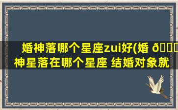 婚神落哪个星座zui
好(婚 💐 神星落在哪个星座 结婚对象就是哪个星座吗 🌲 )
